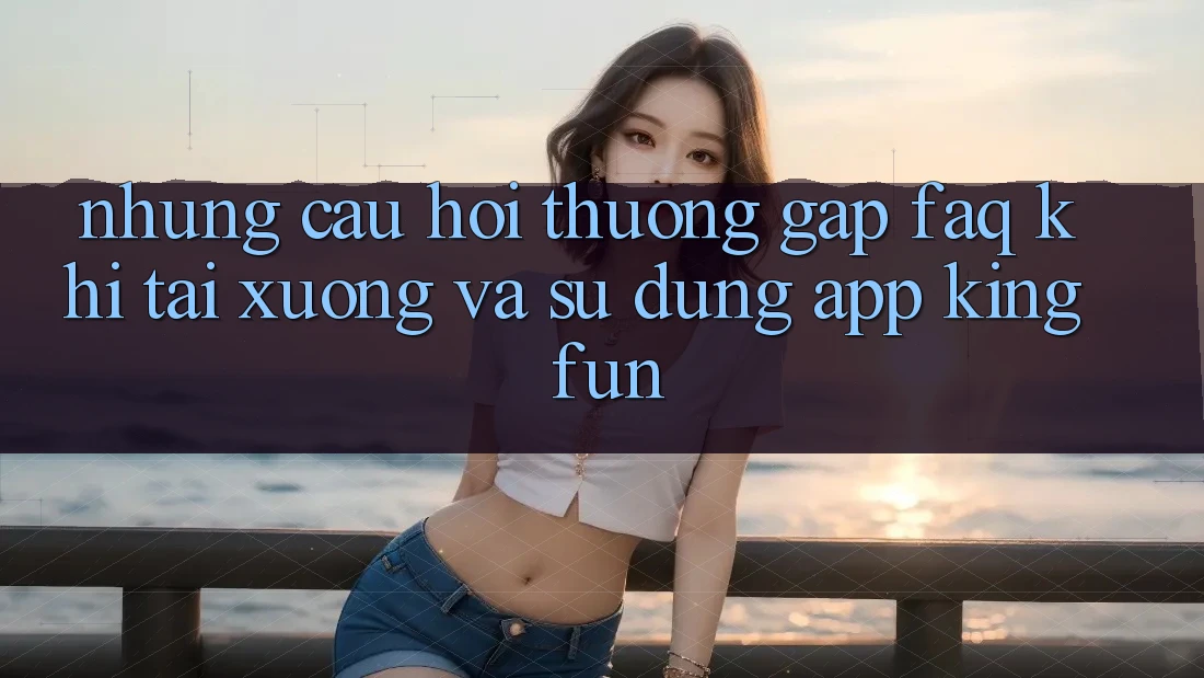Những Câu Hỏi Thường Gặp (FAQ) Khi Tải xuống Và Sử Dụng App Kingfun Những Câu Hỏi Thường Gặp (FAQ) Khi Tải xuống Và Sử Dụng App Kingfun