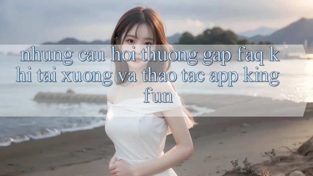 Những Câu Hỏi Thường Gặp (FAQ) Khi Tải xuống Và Thao tác App Kingfun Những Câu Hỏi Thường Gặp (FAQ) Khi Tải xuống Và Thao tác App Kingfun