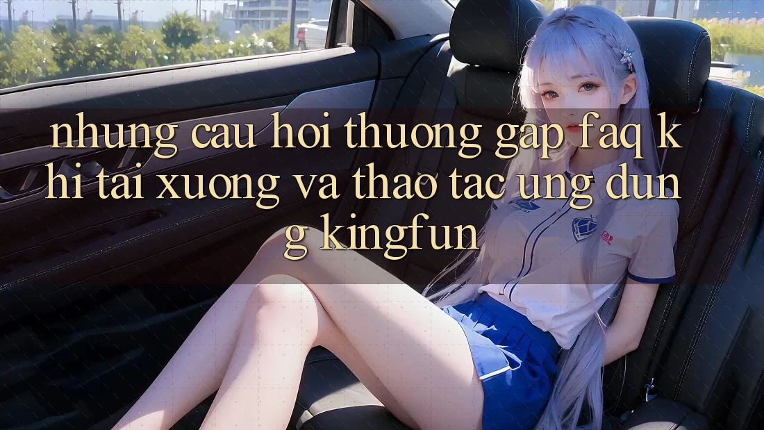 Những Câu Hỏi Thường Gặp (FAQ) Khi Tải xuống Và Thao tác Ứng dụng Kingfun