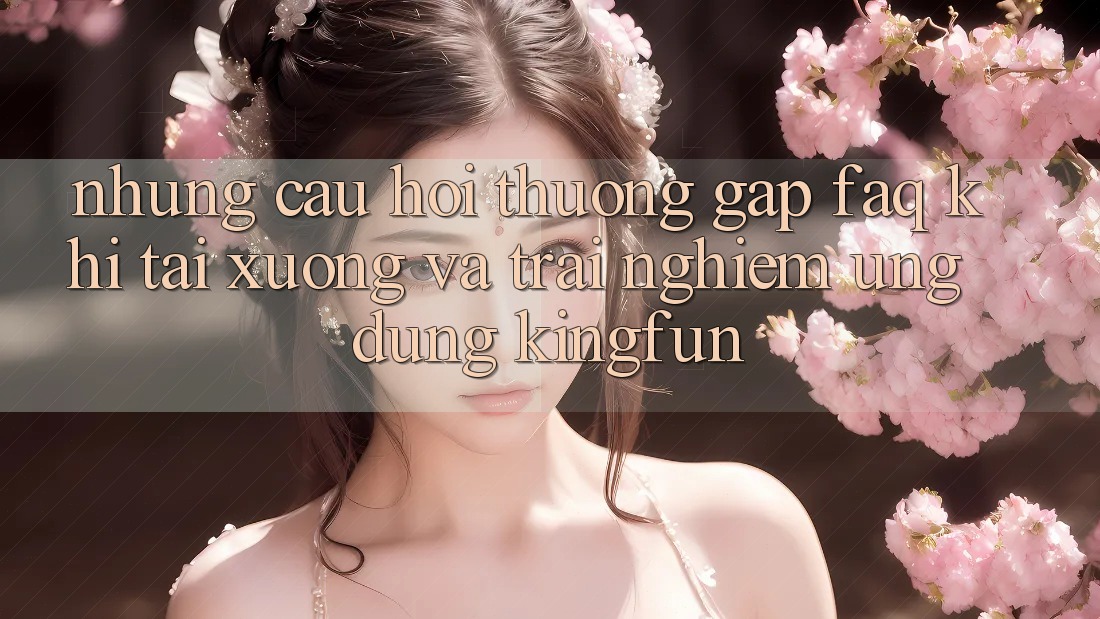 Những Câu Hỏi Thường Gặp (FAQ) Khi Tải xuống Và Trải nghiệm Ứng dụng Kingfun Những Câu Hỏi Thường Gặp (FAQ) Khi Tải xuống Và Trải nghiệm Ứng dụng Kingfun