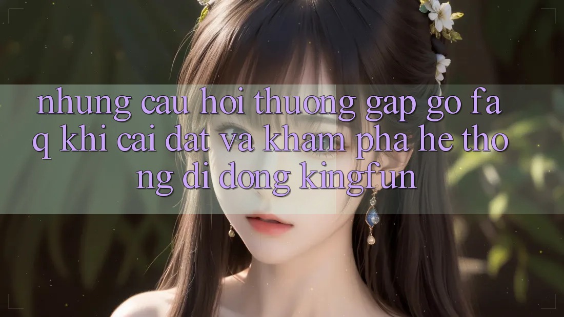 Những Câu Hỏi Thường Gặp gỡ (FAQ) Khi Cài đặt Và Khám phá Hệ thống di động Kingfun
