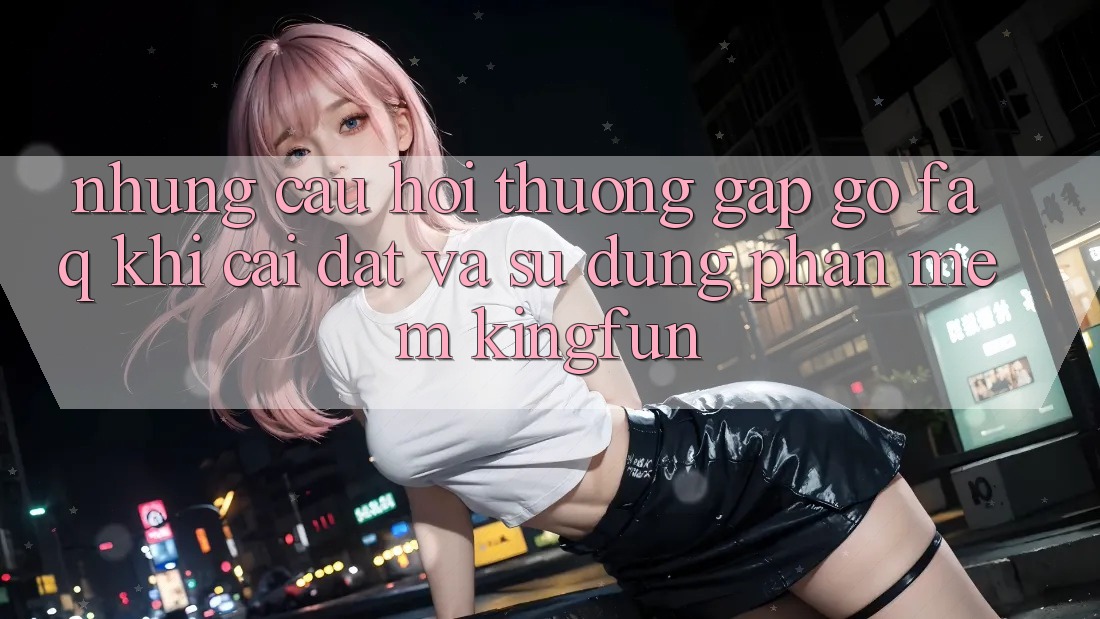 Những Câu Hỏi Thường Gặp gỡ (FAQ) Khi Cài đặt Và Sử Dụng Phần mềm Kingfun