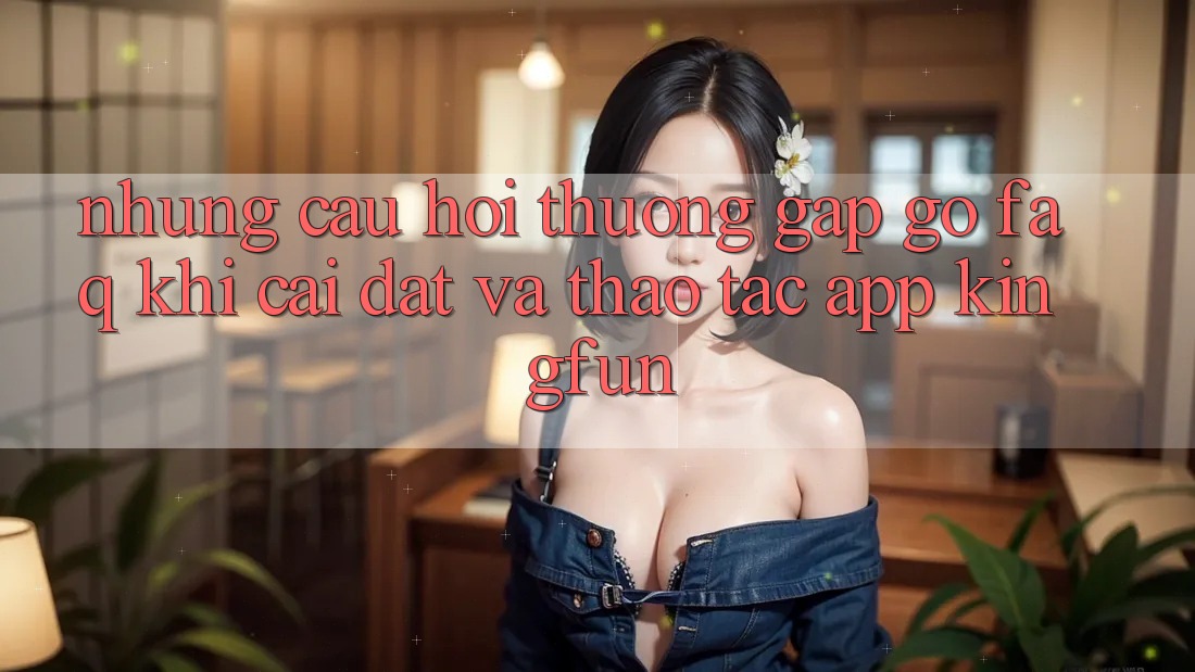 Những Câu Hỏi Thường Gặp gỡ (FAQ) Khi Cài đặt Và Thao tác App Kingfun