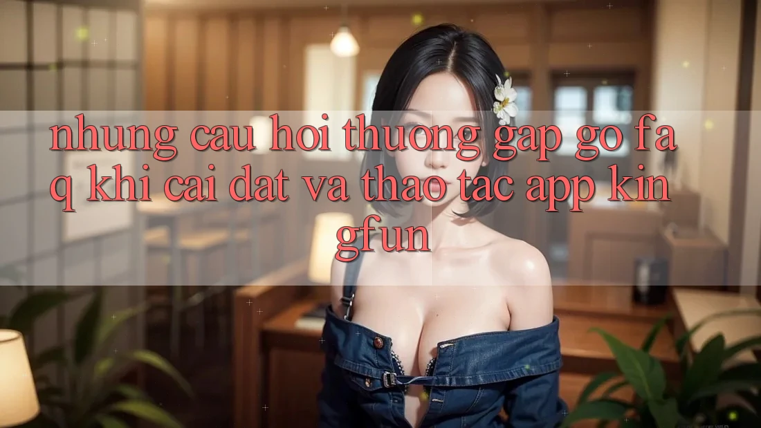 Những Câu Hỏi Thường Gặp gỡ (FAQ) Khi Cài đặt Và Thao tác App Kingfun Những Câu Hỏi Thường Gặp gỡ (FAQ) Khi Cài đặt Và Thao tác App Kingfun