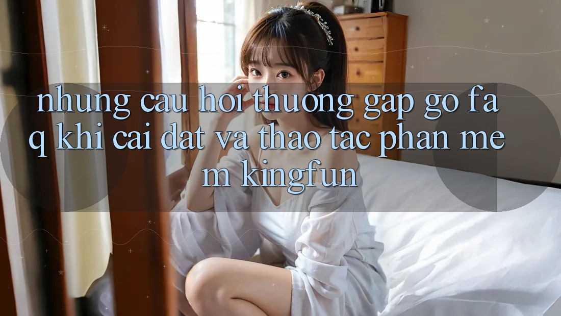 Những Câu Hỏi Thường Gặp gỡ (FAQ) Khi Cài đặt Và Thao tác Phần mềm Kingfun Những Câu Hỏi Thường Gặp gỡ (FAQ) Khi Cài đặt Và Thao tác Phần mềm Kingfun