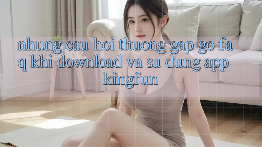 Những Câu Hỏi Thường Gặp gỡ (FAQ) Khi Download Và Sử Dụng App Kingfun Những Câu Hỏi Thường Gặp gỡ (FAQ) Khi Download Và Sử Dụng App Kingfun