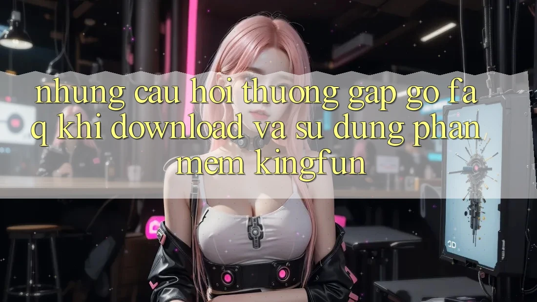 Những Câu Hỏi Thường Gặp gỡ (FAQ) Khi Download Và Sử Dụng Phần mềm Kingfun