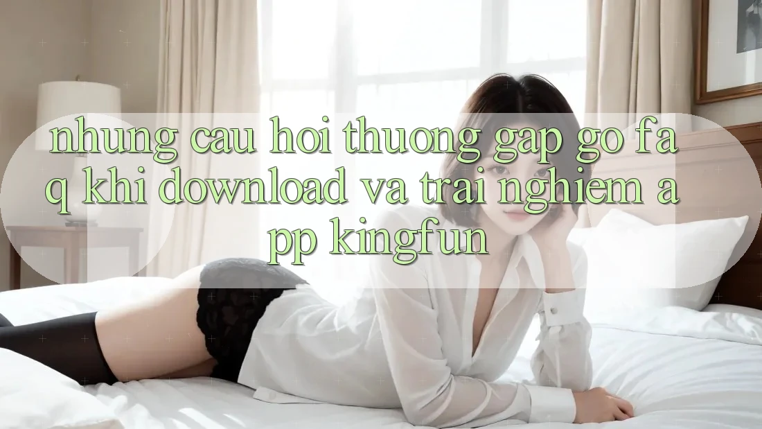 Những Câu Hỏi Thường Gặp gỡ (FAQ) Khi Download Và Trải nghiệm App Kingfun