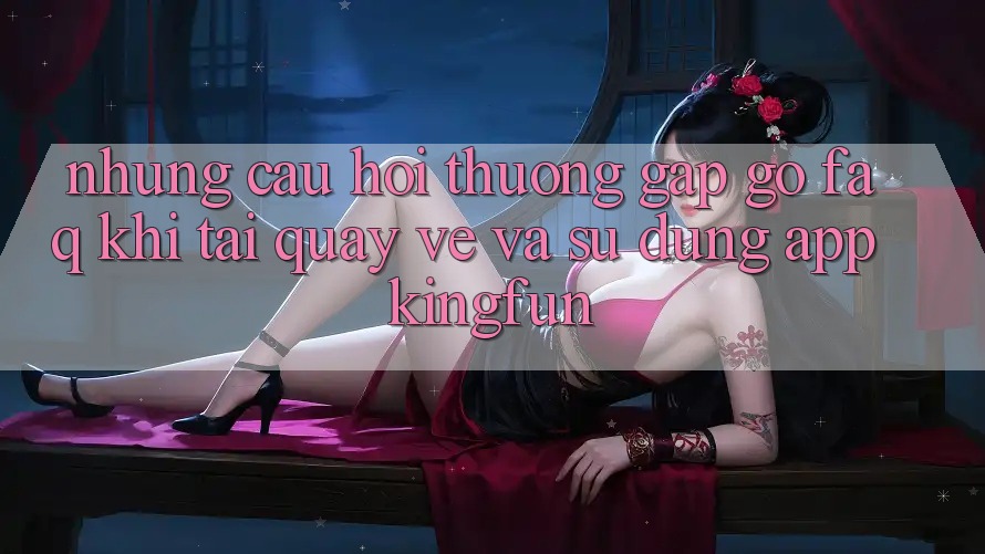 Những Câu Hỏi Thường Gặp gỡ (FAQ) Khi Tải quay về Và Sử Dụng App Kingfun Những Câu Hỏi Thường Gặp gỡ (FAQ) Khi Tải quay về Và Sử Dụng App Kingfun