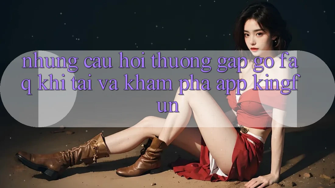 Những Câu Hỏi Thường Gặp gỡ (FAQ) Khi Tải Và Khám phá App Kingfun