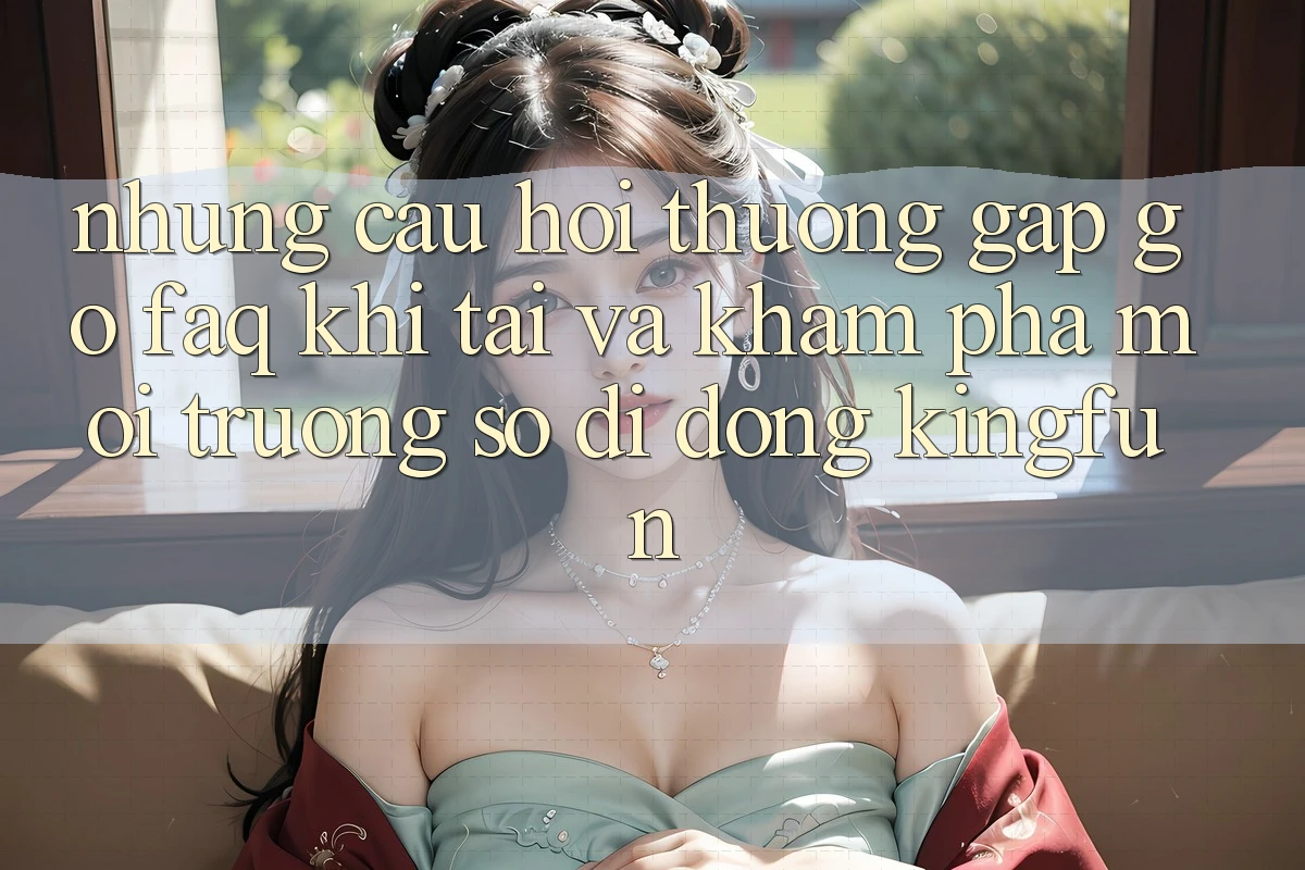Những Câu Hỏi Thường Gặp gỡ (FAQ) Khi Tải Và Khám phá Môi trường số di động Kingfun