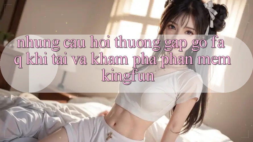 Những Câu Hỏi Thường Gặp gỡ (FAQ) Khi Tải Và Khám phá Phần mềm Kingfun Những Câu Hỏi Thường Gặp gỡ (FAQ) Khi Tải Và Khám phá Phần mềm Kingfun