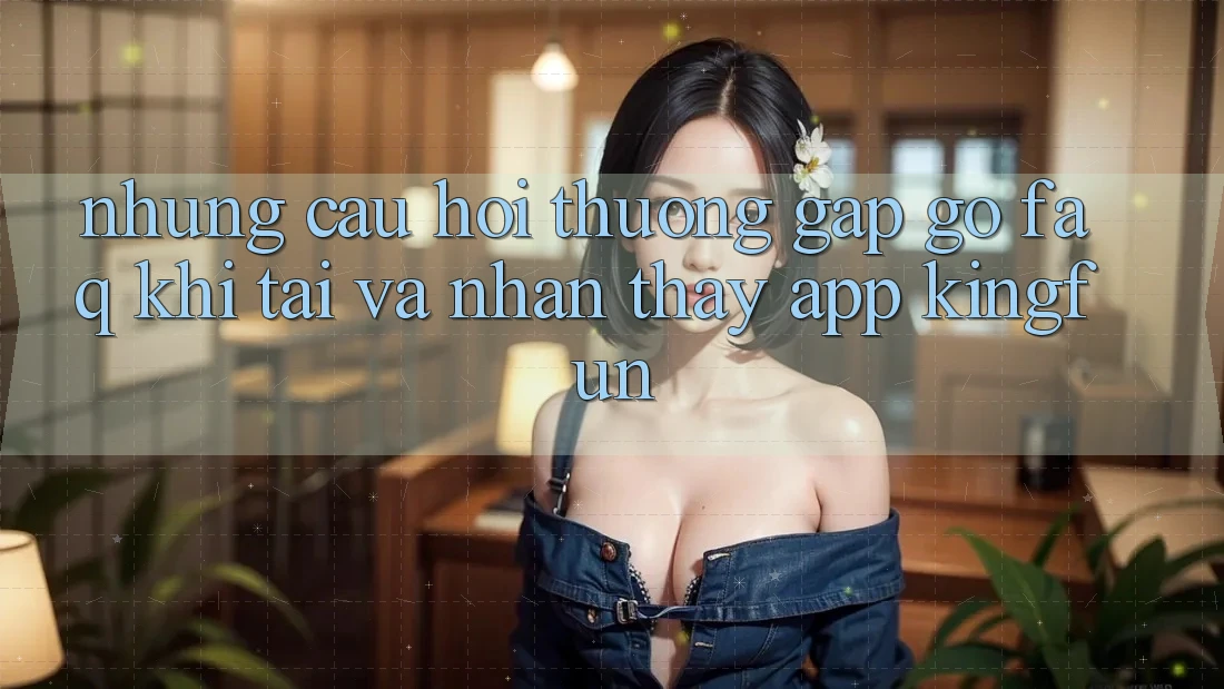 Những Câu Hỏi Thường Gặp gỡ (FAQ) Khi Tải Và Nhận thấy App Kingfun