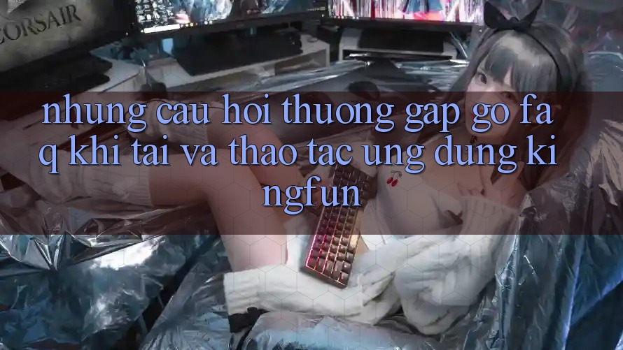 Những Câu Hỏi Thường Gặp gỡ (FAQ) Khi Tải Và Thao tác Ứng dụng Kingfun