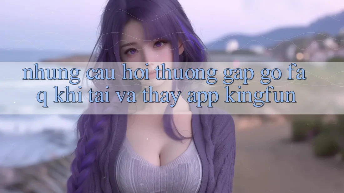Những Câu Hỏi Thường Gặp gỡ (FAQ) Khi Tải Và Thấy App Kingfun Những Câu Hỏi Thường Gặp gỡ (FAQ) Khi Tải Và Thấy App Kingfun