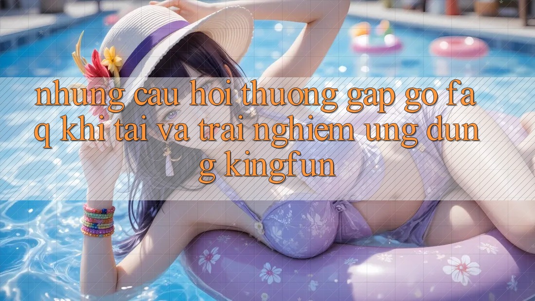 Những Câu Hỏi Thường Gặp gỡ (FAQ) Khi Tải Và Trải nghiệm Ứng dụng Kingfun Những Câu Hỏi Thường Gặp gỡ (FAQ) Khi Tải Và Trải nghiệm Ứng dụng Kingfun