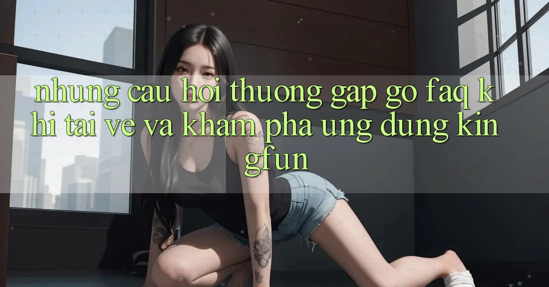 Những Câu Hỏi Thường Gặp gỡ (FAQ) Khi Tải về Và Khám phá Ứng dụng Kingfun Những Câu Hỏi Thường Gặp gỡ (FAQ) Khi Tải về Và Khám phá Ứng dụng Kingfun