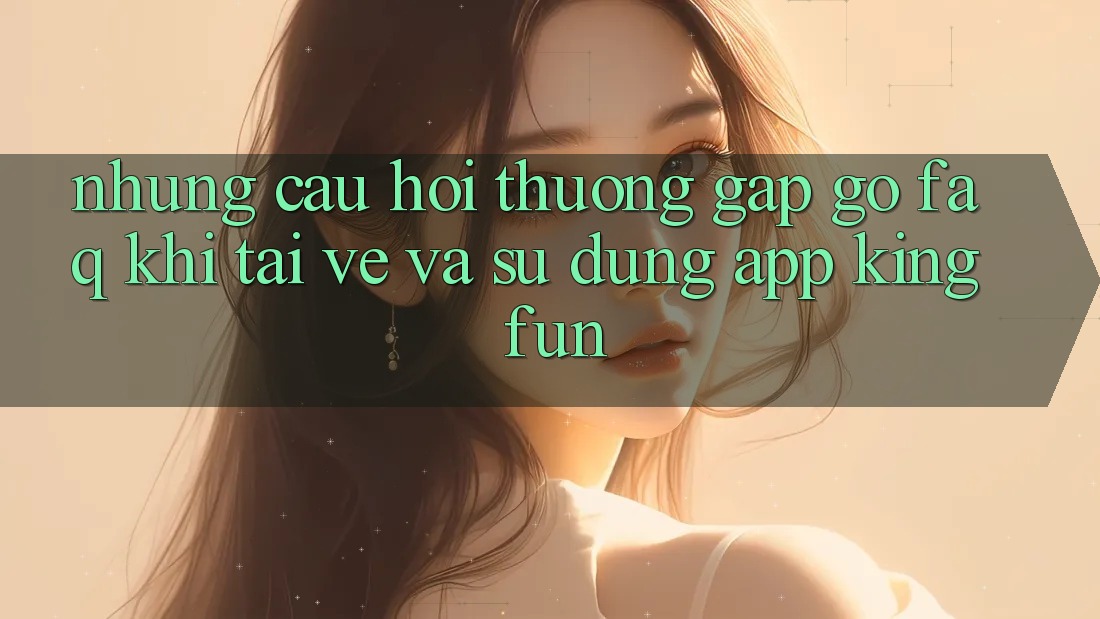 Những Câu Hỏi Thường Gặp gỡ (FAQ) Khi Tải về Và Sử Dụng App Kingfun