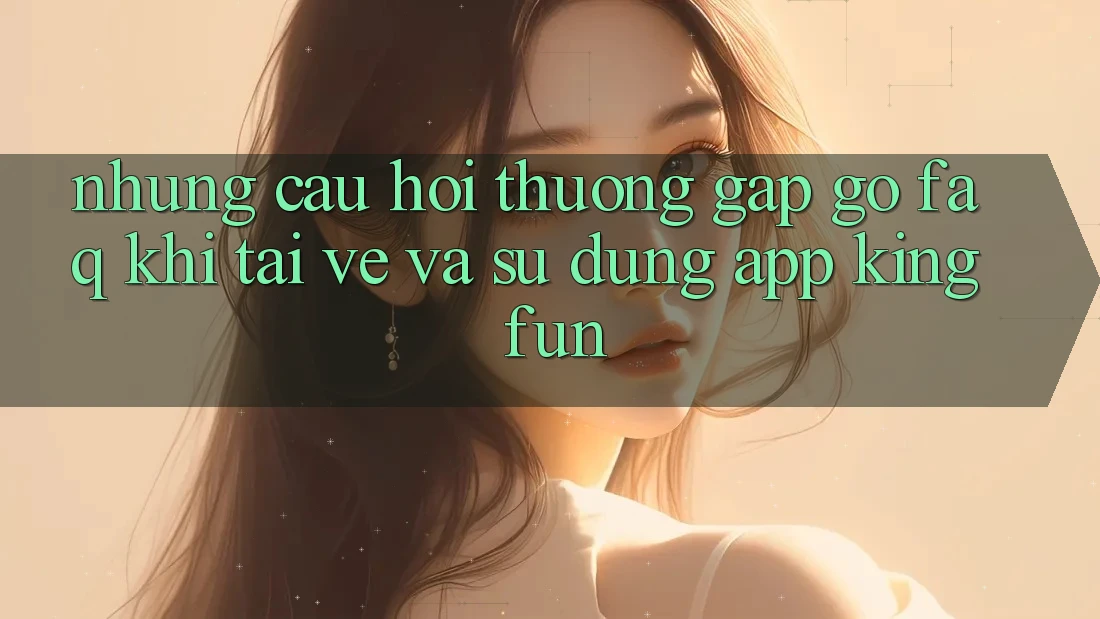 Những Câu Hỏi Thường Gặp gỡ (FAQ) Khi Tải về Và Sử Dụng App Kingfun Những Câu Hỏi Thường Gặp gỡ (FAQ) Khi Tải về Và Sử Dụng App Kingfun