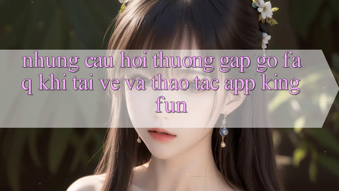 Những Câu Hỏi Thường Gặp gỡ (FAQ) Khi Tải về Và Thao tác App Kingfun