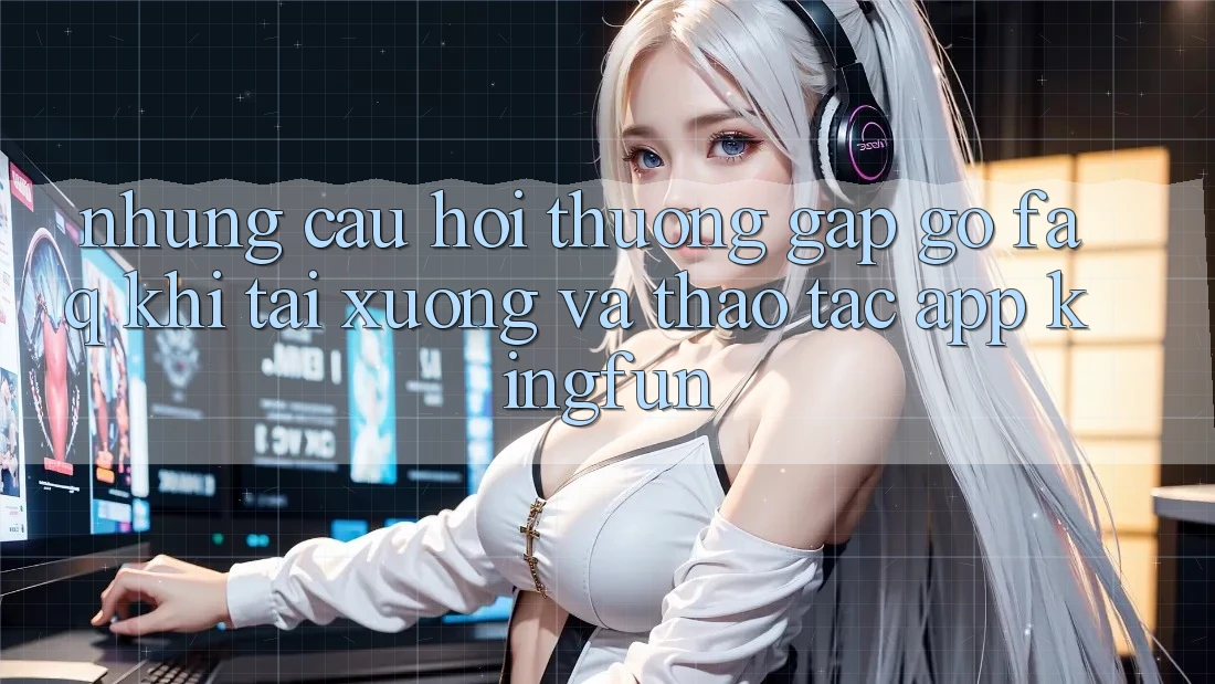 Những Câu Hỏi Thường Gặp gỡ (FAQ) Khi Tải xuống Và Thao tác App Kingfun