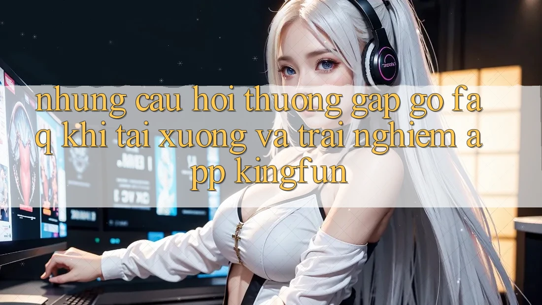 Những Câu Hỏi Thường Gặp gỡ (FAQ) Khi Tải xuống Và Trải nghiệm App Kingfun Những Câu Hỏi Thường Gặp gỡ (FAQ) Khi Tải xuống Và Trải nghiệm App Kingfun