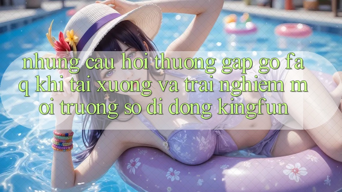 Những Câu Hỏi Thường Gặp gỡ (FAQ) Khi Tải xuống Và Trải nghiệm Môi trường số di động Kingfun Những Câu Hỏi Thường Gặp gỡ (FAQ) Khi Tải xuống Và Trải nghiệm Môi trường số di động Kingfun
