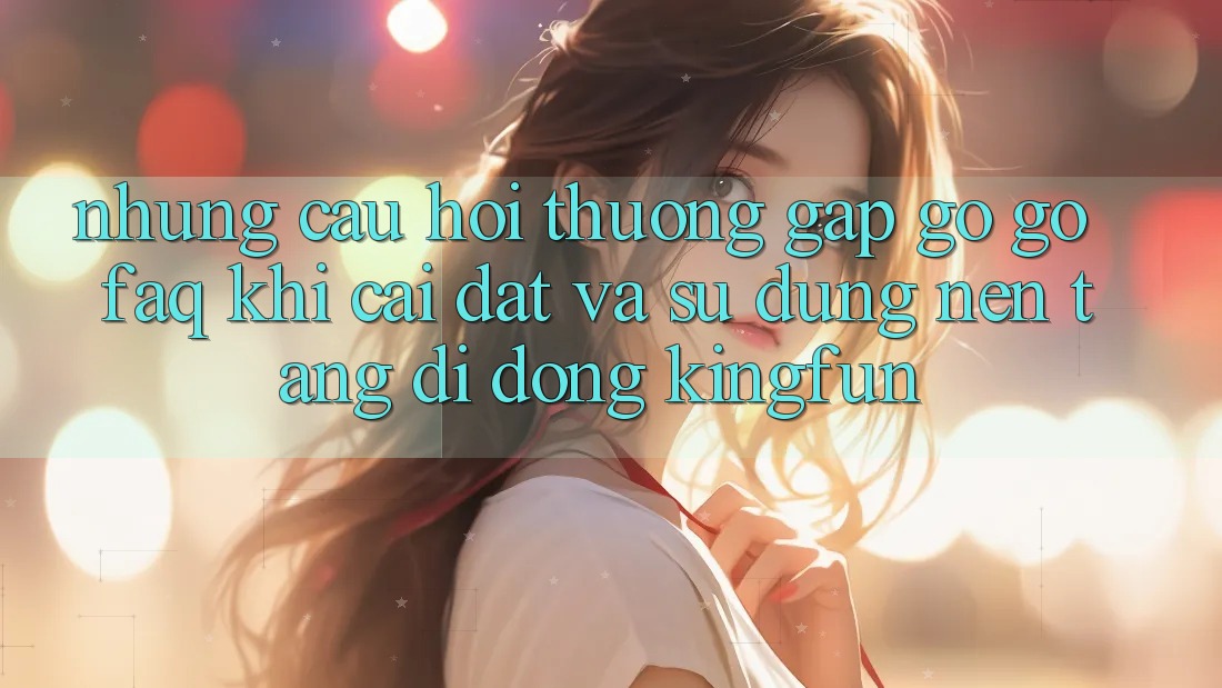 Những Câu Hỏi Thường Gặp gỡ gỡ (FAQ) Khi Cài đặt Và Sử Dụng Nền tảng di động Kingfun