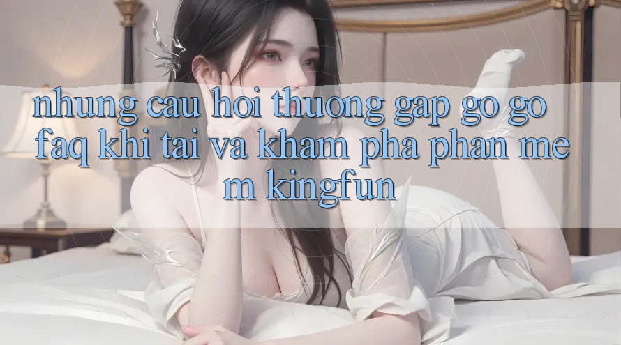 Những Câu Hỏi Thường Gặp gỡ gỡ (FAQ) Khi Tải Và Khám phá Phần mềm Kingfun Những Câu Hỏi Thường Gặp gỡ gỡ (FAQ) Khi Tải Và Khám phá Phần mềm Kingfun