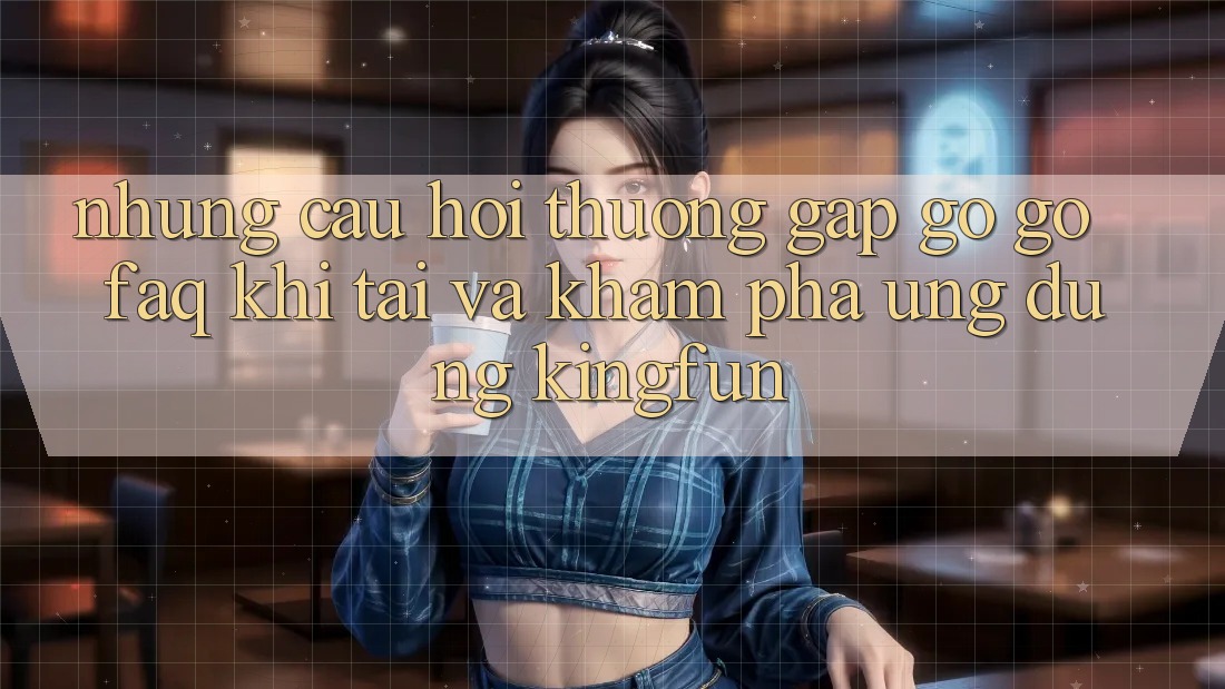 Những Câu Hỏi Thường Gặp gỡ gỡ (FAQ) Khi Tải Và Khám phá Ứng dụng Kingfun