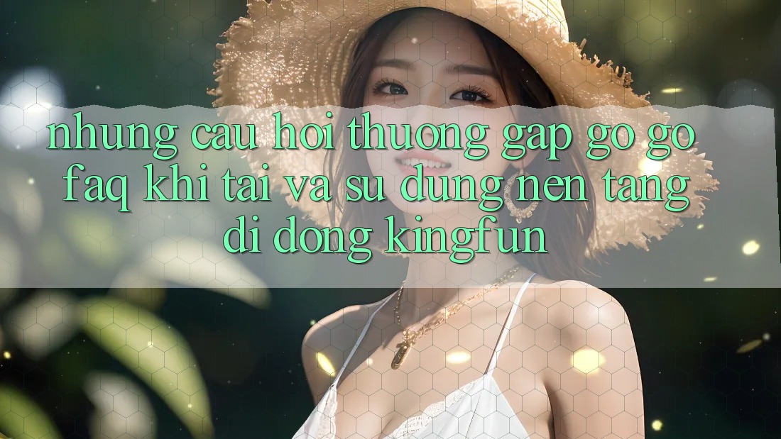 Những Câu Hỏi Thường Gặp gỡ gỡ (FAQ) Khi Tải Và Sử Dụng Nền tảng di động Kingfun