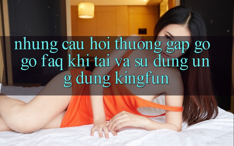 Những Câu Hỏi Thường Gặp gỡ gỡ (FAQ) Khi Tải Và Sử Dụng Ứng dụng Kingfun Những Câu Hỏi Thường Gặp gỡ gỡ (FAQ) Khi Tải Và Sử Dụng Ứng dụng Kingfun