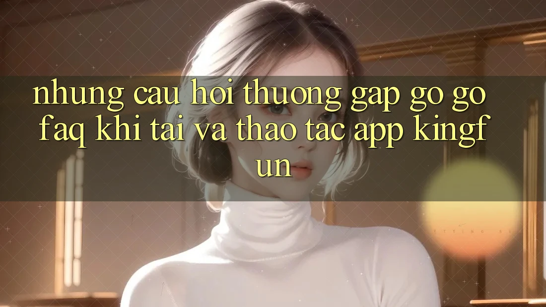 Những Câu Hỏi Thường Gặp gỡ gỡ (FAQ) Khi Tải Và Thao tác App Kingfun