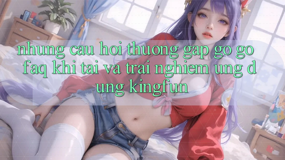 Những Câu Hỏi Thường Gặp gỡ gỡ (FAQ) Khi Tải Và Trải nghiệm Ứng dụng Kingfun Những Câu Hỏi Thường Gặp gỡ gỡ (FAQ) Khi Tải Và Trải nghiệm Ứng dụng Kingfun