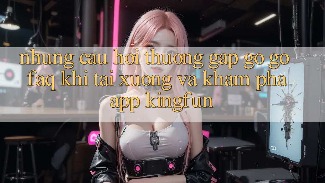 Những Câu Hỏi Thường Gặp gỡ gỡ (FAQ) Khi Tải xuống Và Khám phá App Kingfun