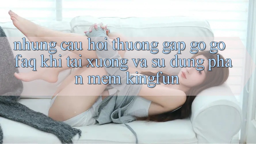 Những Câu Hỏi Thường Gặp gỡ gỡ (FAQ) Khi Tải xuống Và Sử Dụng Phần mềm Kingfun