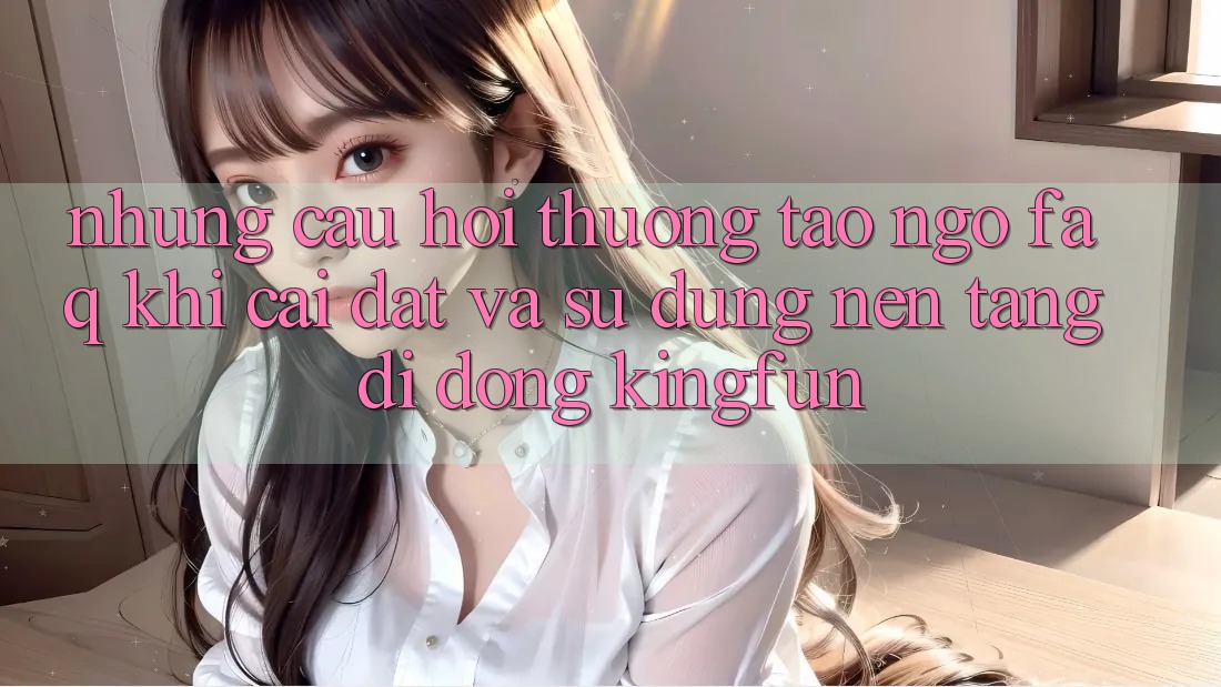 Những Câu Hỏi Thường Tao ngộ (FAQ) Khi Cài đặt Và Sử Dụng Nền tảng di động Kingfun