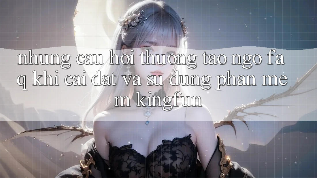 Những Câu Hỏi Thường Tao ngộ (FAQ) Khi Cài đặt Và Sử dụng Phần mềm Kingfun