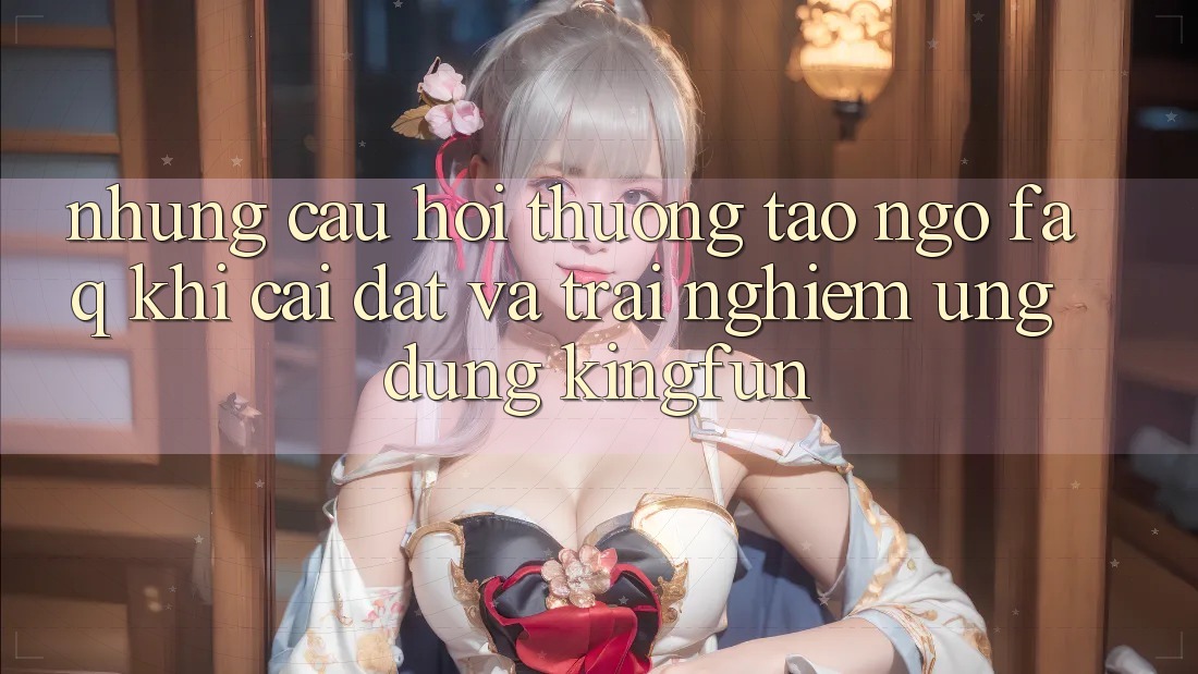 Những Câu Hỏi Thường Tao ngộ (FAQ) Khi Cài đặt Và Trải nghiệm Ứng dụng Kingfun Những Câu Hỏi Thường Tao ngộ (FAQ) Khi Cài đặt Và Trải nghiệm Ứng dụng Kingfun