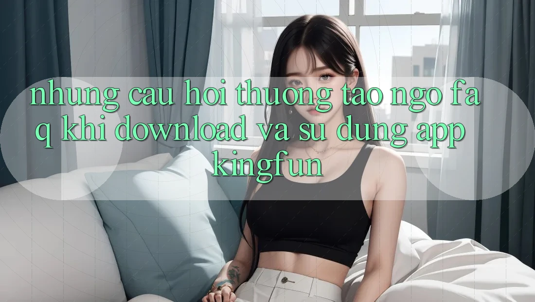 Những Câu Hỏi Thường Tao ngộ (FAQ) Khi Download Và Sử Dụng App Kingfun Những Câu Hỏi Thường Tao ngộ (FAQ) Khi Download Và Sử Dụng App Kingfun