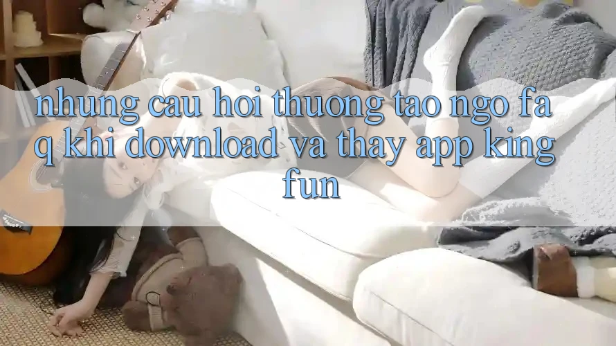 Những Câu Hỏi Thường Tao ngộ (FAQ) Khi Download Và Thấy App Kingfun Những Câu Hỏi Thường Tao ngộ (FAQ) Khi Download Và Thấy App Kingfun