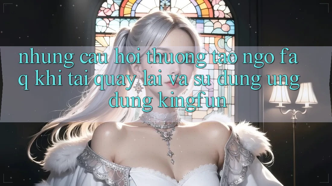 Những Câu Hỏi Thường Tao ngộ (FAQ) Khi Tải quay lại Và Sử Dụng Ứng dụng Kingfun Những Câu Hỏi Thường Tao ngộ (FAQ) Khi Tải quay lại Và Sử Dụng Ứng dụng Kingfun