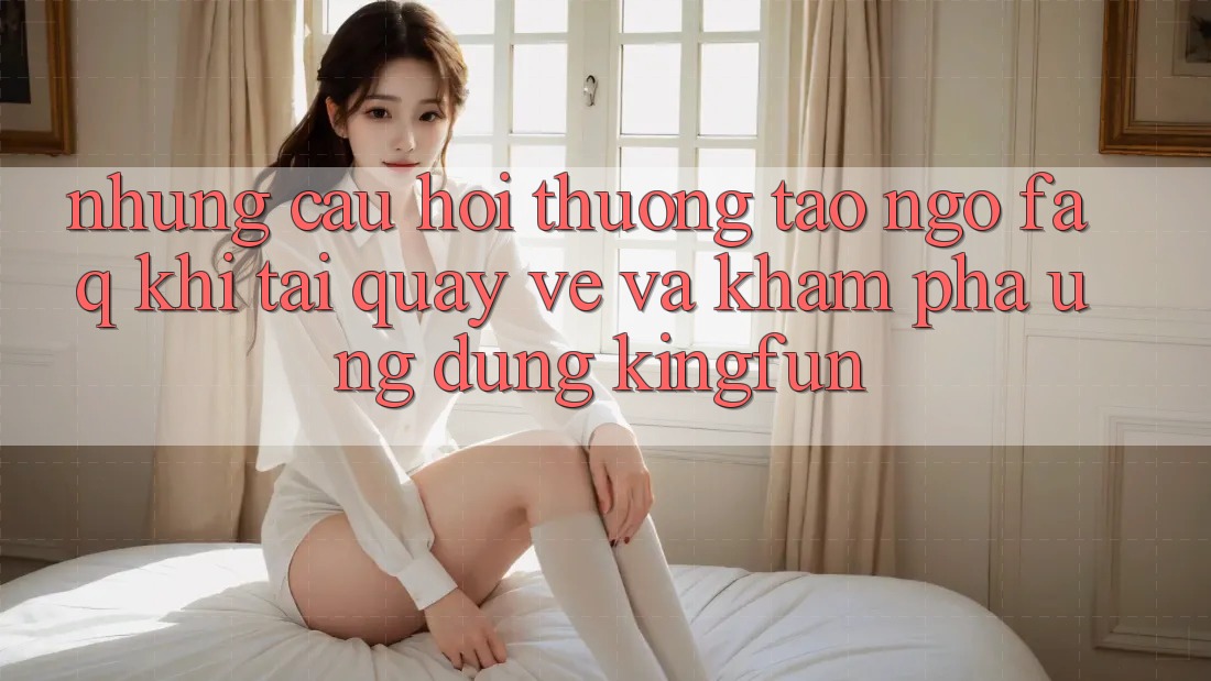 Những Câu Hỏi Thường Tao ngộ (FAQ) Khi Tải quay về Và Khám phá Ứng dụng Kingfun Những Câu Hỏi Thường Tao ngộ (FAQ) Khi Tải quay về Và Khám phá Ứng dụng Kingfun