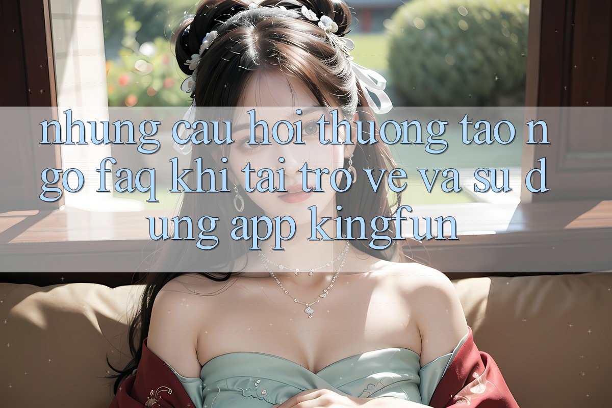 Những Câu Hỏi Thường Tao ngộ (FAQ) Khi Tải trở về Và Sử Dụng App Kingfun