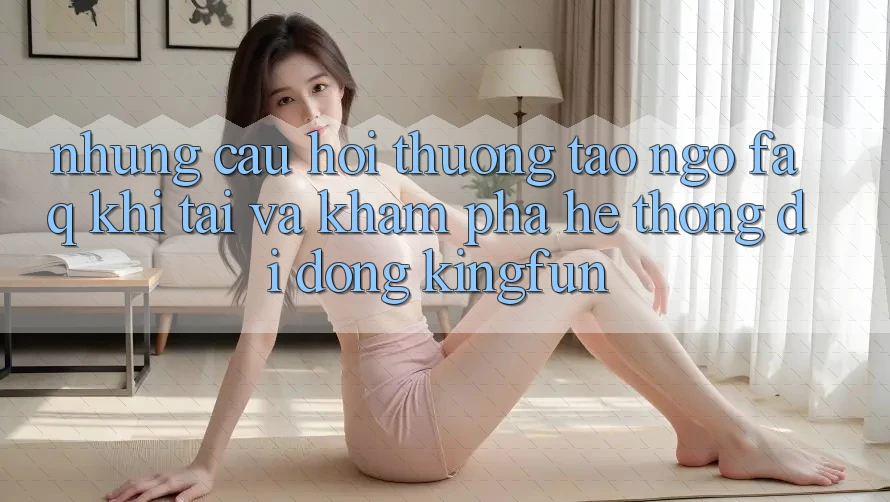 Những Câu Hỏi Thường Tao ngộ (FAQ) Khi Tải Và Khám phá Hệ thống di động Kingfun