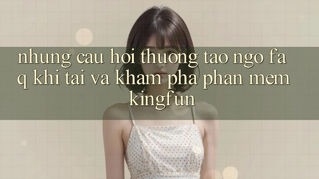 Những Câu Hỏi Thường Tao ngộ (FAQ) Khi Tải Và Khám phá Phần mềm Kingfun Những Câu Hỏi Thường Tao ngộ (FAQ) Khi Tải Và Khám phá Phần mềm Kingfun