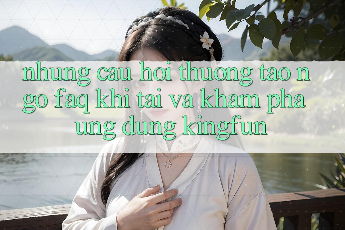 Những Câu Hỏi Thường Tao ngộ (FAQ) Khi Tải Và Khám phá Ứng dụng Kingfun