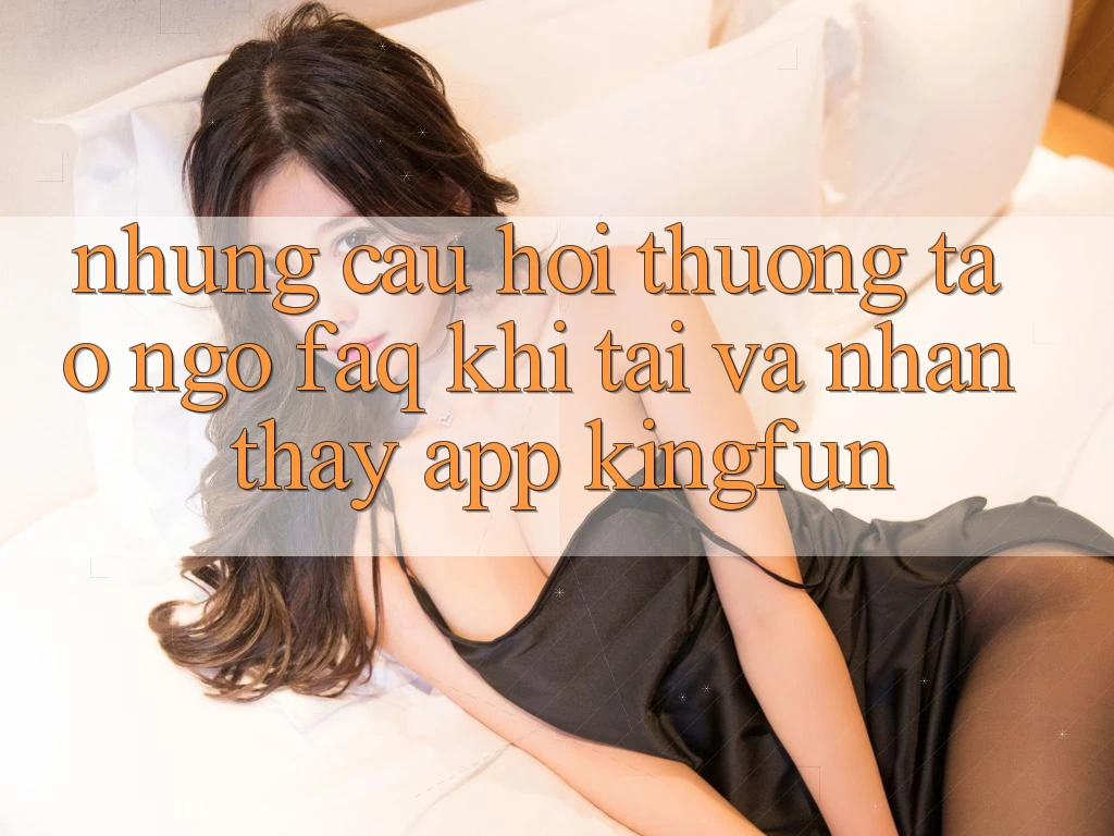 Những Câu Hỏi Thường Tao ngộ (FAQ) Khi Tải Và Nhận thấy App Kingfun Những Câu Hỏi Thường Tao ngộ (FAQ) Khi Tải Và Nhận thấy App Kingfun