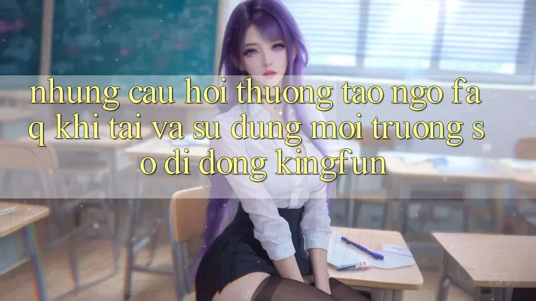 Những Câu Hỏi Thường Tao ngộ (FAQ) Khi Tải Và Sử Dụng Môi trường số di động Kingfun Những Câu Hỏi Thường Tao ngộ (FAQ) Khi Tải Và Sử Dụng Môi trường số di động Kingfun