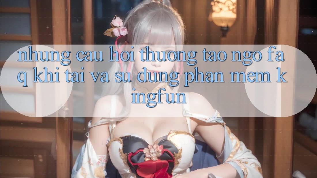 Những Câu Hỏi Thường Tao ngộ (FAQ) Khi Tải Và Sử Dụng Phần mềm Kingfun Những Câu Hỏi Thường Tao ngộ (FAQ) Khi Tải Và Sử Dụng Phần mềm Kingfun